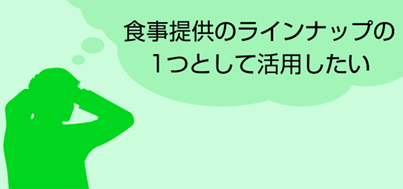 食事提供のラインナップの1つとして活用したい